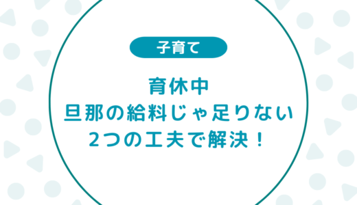 【2つの工夫で解決】育休中に旦那の給料じゃ足りない！そんな悩みにさようなら